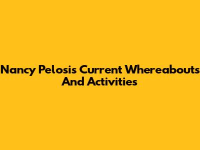 Nancy Pelosi's Current Whereabouts And Activities
