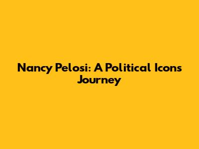 Nancy Pelosi: A Political Icon's Journey