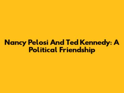 Nancy Pelosi And Ted Kennedy: A Political Friendship