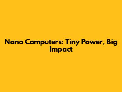 Nano Computers: Tiny Power, Big Impact