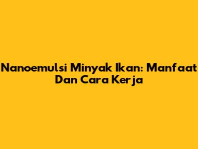 Nanoemulsi Minyak Ikan: Manfaat Dan Cara Kerja