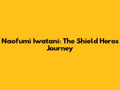 Naofumi Iwatani: The Shield Hero's Journey