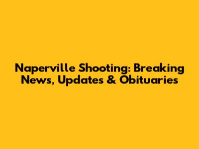 Naperville Shooting: Breaking News, Updates & Obituaries