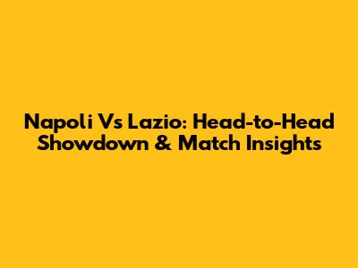 Napoli Vs Lazio: Head-to-Head Showdown & Match Insights