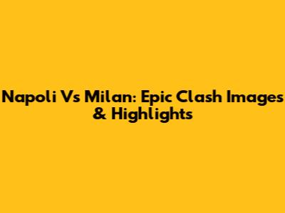 Napoli Vs Milan: Epic Clash Images & Highlights