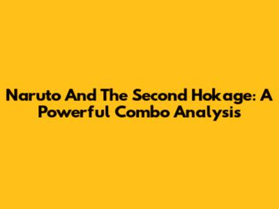 Naruto And The Second Hokage: A Powerful Combo Analysis