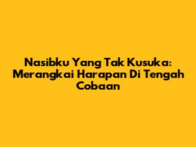 Nasibku Yang Tak Kusuka: Merangkai Harapan Di Tengah Cobaan