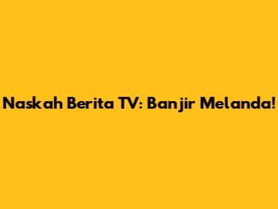 Naskah Berita TV: Banjir Melanda!