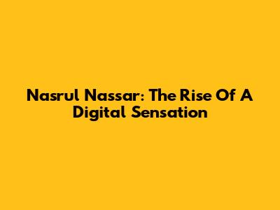 Nasrul Nassar: The Rise Of A Digital Sensation