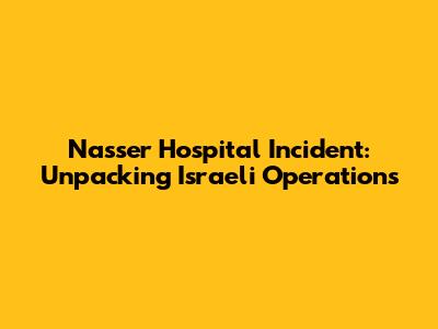 Nasser Hospital Incident: Unpacking Israeli Operations
