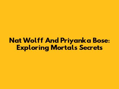 Nat Wolff And Priyanka Bose: Exploring Mortal's Secrets