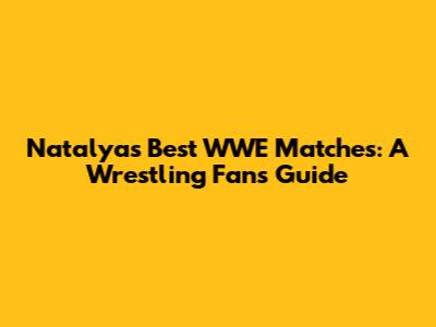 Natalya's Best WWE Matches: A Wrestling Fan's Guide