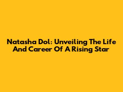 Natasha Dol: Unveiling The Life And Career Of A Rising Star