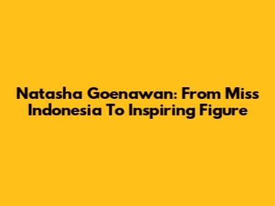 Natasha Goenawan: From Miss Indonesia To Inspiring Figure