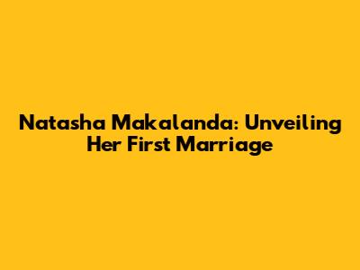 Natasha Makalanda: Unveiling Her First Marriage
