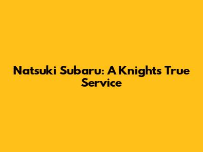 Natsuki Subaru: A Knight's True Service