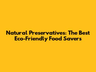 Natural Preservatives: The Best Eco-Friendly Food Savers