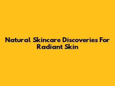 Natural Skincare Discoveries For Radiant Skin