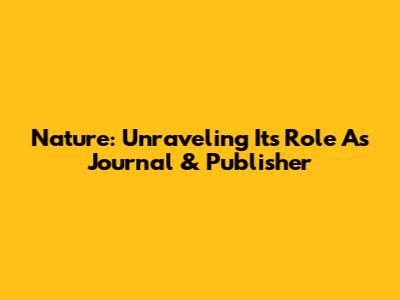 Nature: Unraveling Its Role As Journal & Publisher