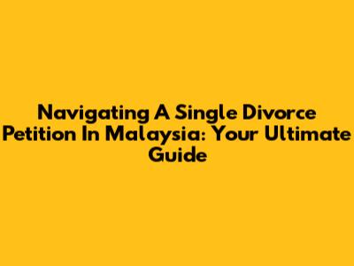 Navigating A Single Divorce Petition In Malaysia: Your Ultimate Guide