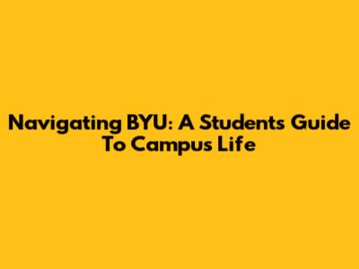 Navigating BYU: A Student's Guide To Campus Life
