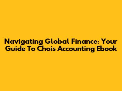 Navigating Global Finance: Your Guide To Choi's Accounting Ebook