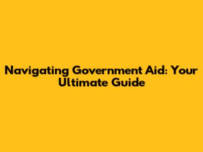 Navigating Government Aid: Your Ultimate Guide