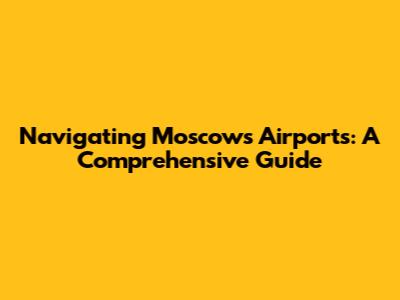 Navigating Moscow's Airports: A Comprehensive Guide