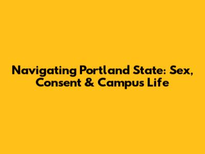 Navigating Portland State: Sex, Consent & Campus Life