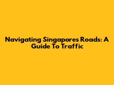 Navigating Singapore's Roads: A Guide To Traffic