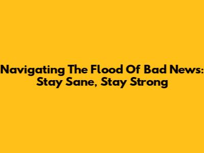 Navigating The Flood Of Bad News: Stay Sane, Stay Strong