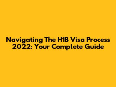 Navigating The H1B Visa Process 2022: Your Complete Guide