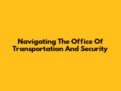 Navigating The Office Of Transportation And Security
