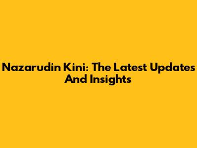 Nazarudin Kini: The Latest Updates And Insights