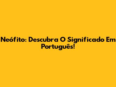 Neófito: Descubra O Significado Em Português!