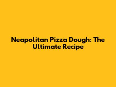 Neapolitan Pizza Dough: The Ultimate Recipe
