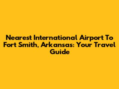 Nearest International Airport To Fort Smith, Arkansas: Your Travel Guide