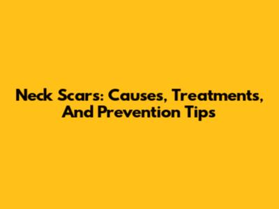 Neck Scars: Causes, Treatments, And Prevention Tips