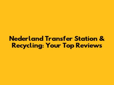 Nederland Transfer Station & Recycling: Your Top Reviews