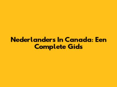 Nederlanders In Canada: Een Complete Gids