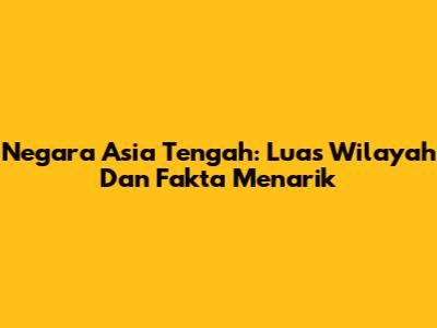 Negara Asia Tengah: Luas Wilayah Dan Fakta Menarik