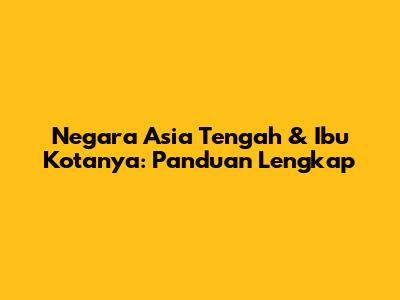 Negara Asia Tengah & Ibu Kotanya: Panduan Lengkap