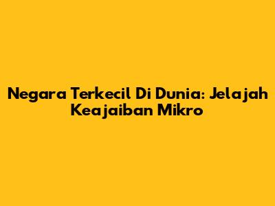 Negara Terkecil Di Dunia: Jelajah Keajaiban Mikro