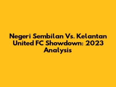 Negeri Sembilan Vs. Kelantan United FC Showdown: 2023 Analysis