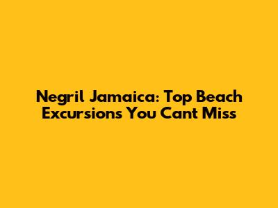 Negril Jamaica: Top Beach Excursions You Can't Miss