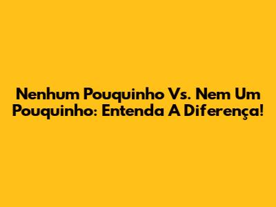 Nenhum Pouquinho Vs. Nem Um Pouquinho: Entenda A Diferença!