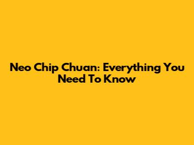 Neo Chip Chuan: Everything You Need To Know