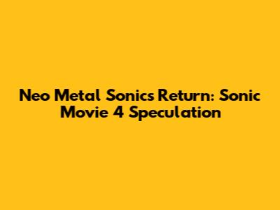 Neo Metal Sonic's Return: Sonic Movie 4 Speculation