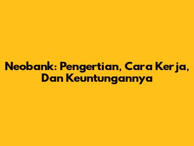 Neobank: Pengertian, Cara Kerja, Dan Keuntungannya