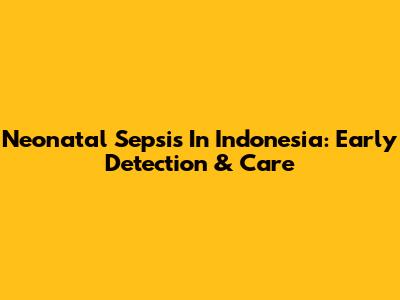 Neonatal Sepsis In Indonesia: Early Detection & Care